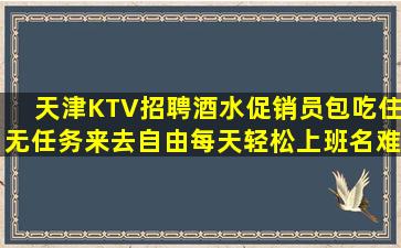 天津KTV招聘酒水促销员包吃住无任务来去自由每天轻松上班名难